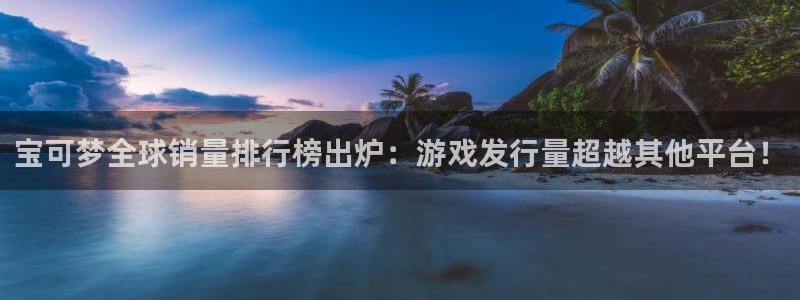 im电竞官网注册平台怎么注册的：宝可梦全球销量排行榜出炉：游戏发行量超越其他平台！