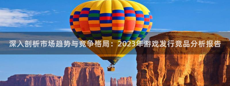 im电竞官网游戏怎么注册：深入剖析市场趋势与竞争格局：2023年游戏发行竞品分析报告