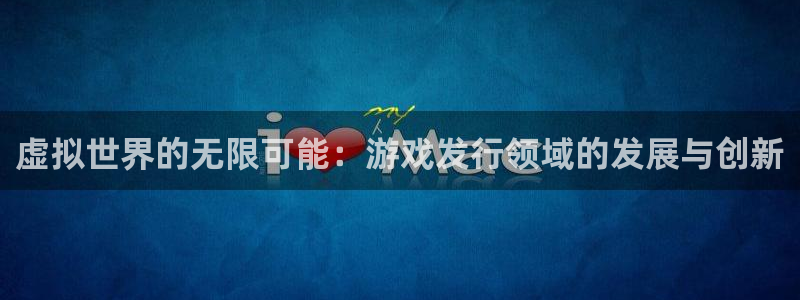 im电竞子教育科技有限公司：虚拟世界的无限可能：游戏发行领域的发展与创新